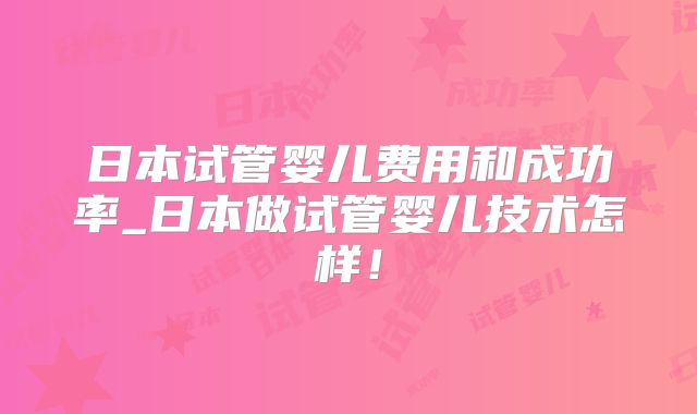 日本试管婴儿费用和成功率_日本做试管婴儿技术怎样!