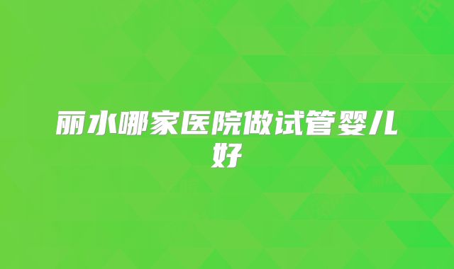 丽水哪家医院做试管婴儿好