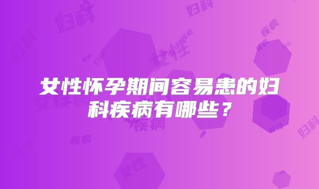 女性怀孕期间容易患的妇科疾病有哪些？