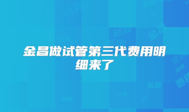 金昌做试管第三代费用明细来了