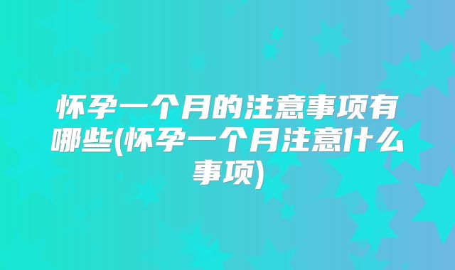 怀孕一个月的注意事项有哪些(怀孕一个月注意什么事项)
