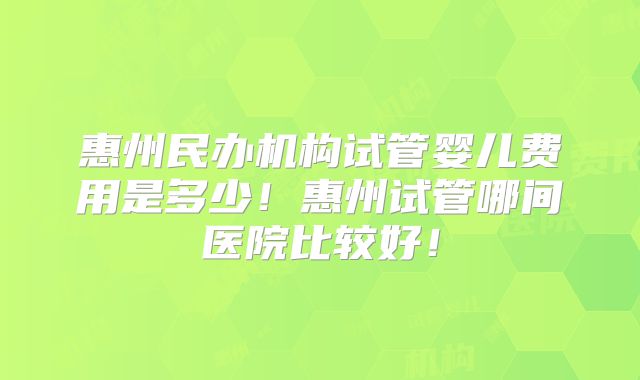 惠州民办机构试管婴儿费用是多少!惠州试管哪间医院比较好!