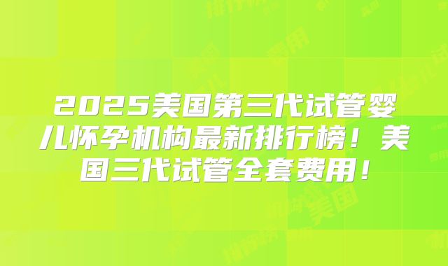 2025美国第三代试管婴儿怀孕机构最新排行榜！美国三代试管全套费用！