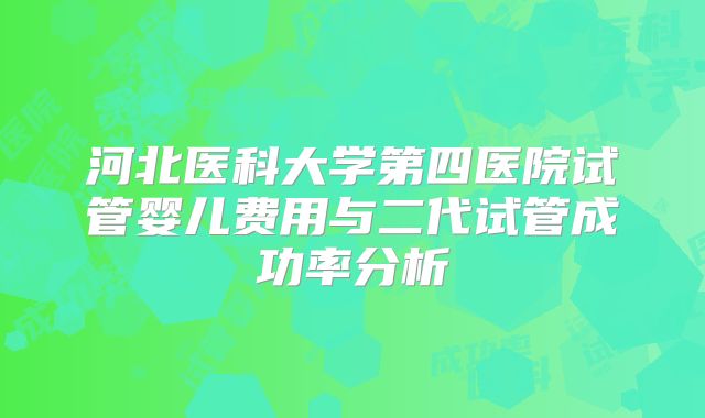 河北医科大学第四医院试管婴儿费用与二代试管成功率分析
