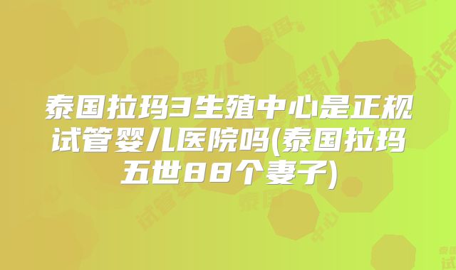 泰国拉玛3生殖中心是正规试管婴儿医院吗(泰国拉玛五世88个妻子)