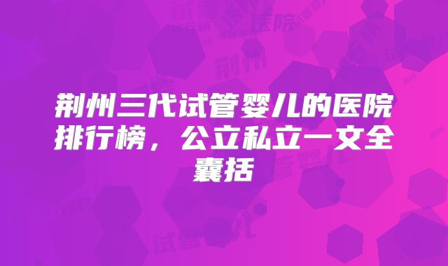 荆州三代试管婴儿的医院排行榜,公立私立一文全囊括