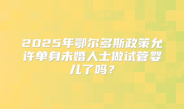 2025年鄂尔多斯政策允许单身未婚人士做试管婴儿了吗?