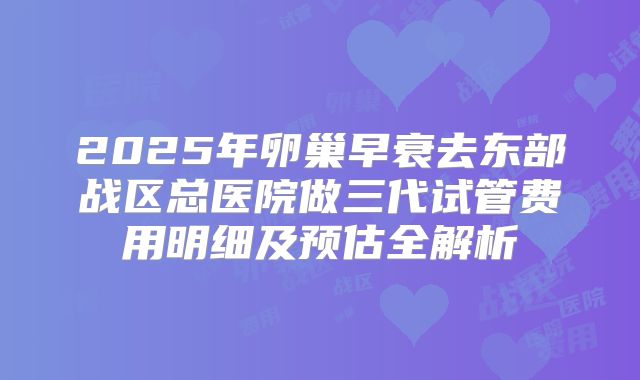 2025年卵巢早衰去东部战区总医院做三代试管费用明细及预估全解析