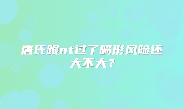 唐氏跟nt过了畸形风险还大不大?