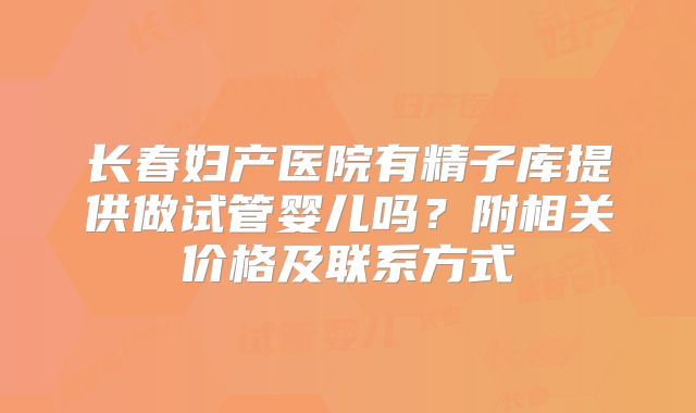 长春妇产医院有精子库提供做试管婴儿吗？附相关价格及联系方式
