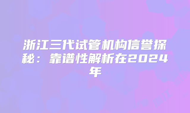 浙江三代试管机构信誉探秘：靠谱性解析在2024年