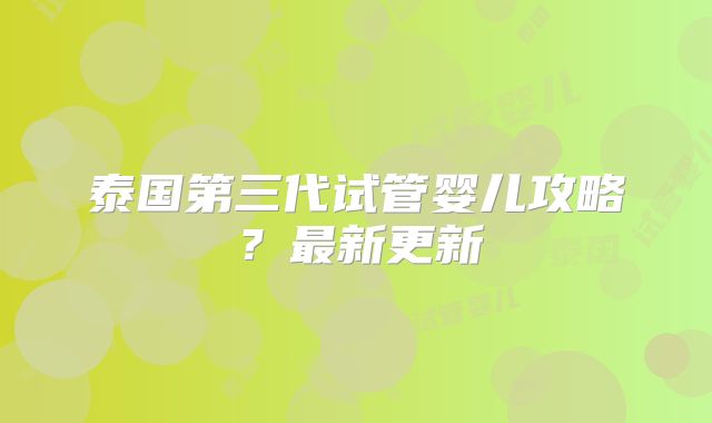 泰国第三代试管婴儿攻略?最新更新