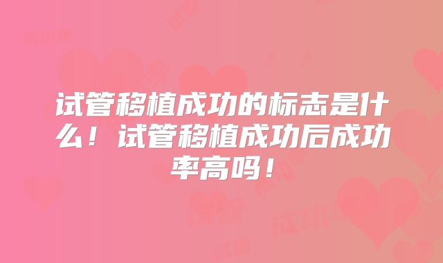 试管移植成功的标志是什么!试管移植成功后成功率高吗!