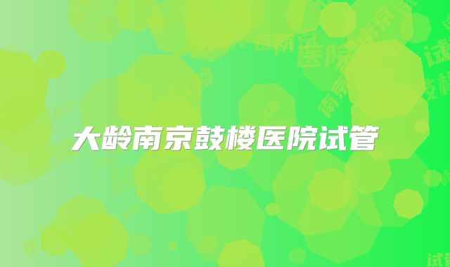 大龄南京鼓楼医院试管