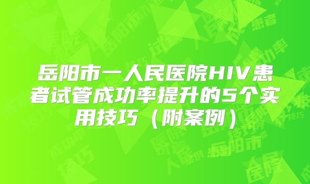 岳阳市一人民医院HIV患者试管成功率提升的5个实用技巧（附案例）