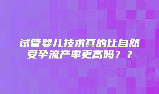 试管婴儿技术真的比自然受孕流产率更高吗？？