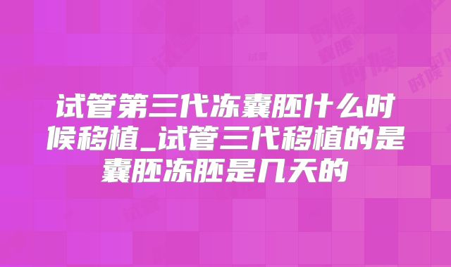 试管第三代冻囊胚什么时候移植_试管三代移植的是囊胚冻胚是几天的