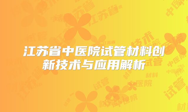 江苏省中医院试管材料创新技术与应用解析