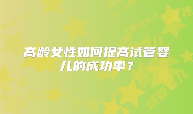 高龄女性如何提高试管婴儿的成功率？
