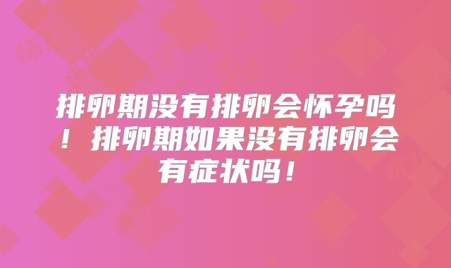 排卵期没有排卵会怀孕吗!排卵期如果没有排卵会有症状吗!