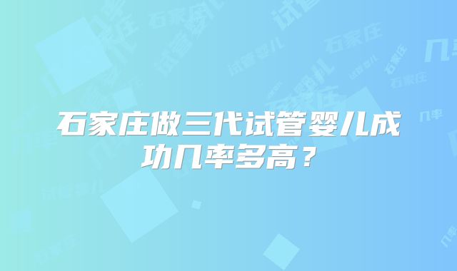 石家庄做三代试管婴儿成功几率多高?
