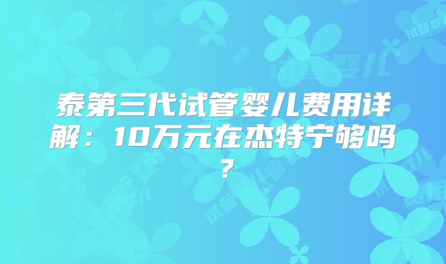 泰第三代试管婴儿费用详解：10万元在杰特宁够吗？