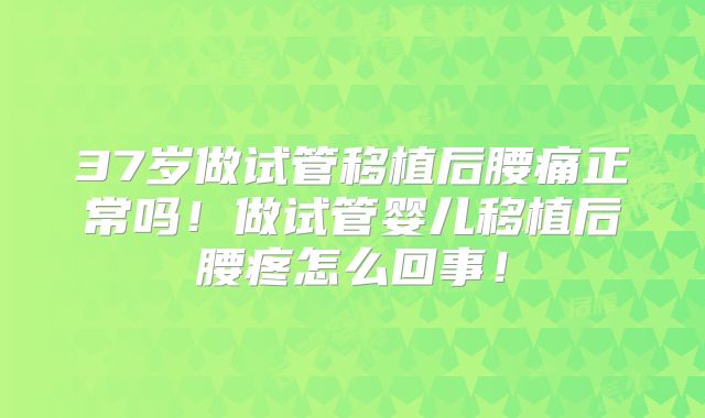 37岁做试管移植后腰痛正常吗！做试管婴儿移植后腰疼怎么回事！