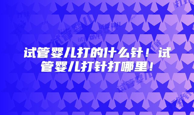 试管婴儿打的什么针！试管婴儿打针打哪里！