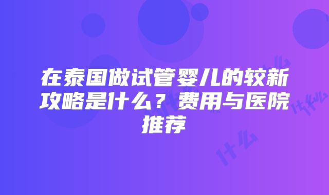 在泰国做试管婴儿的较新攻略是什么？费用与医院推荐