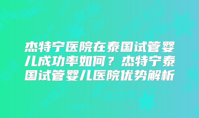 杰特宁医院在泰国试管婴儿成功率如何?杰特宁泰国试管婴儿医院优势解析