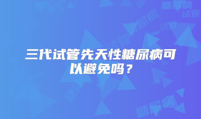 三代试管先天性糖尿病可以避免吗？