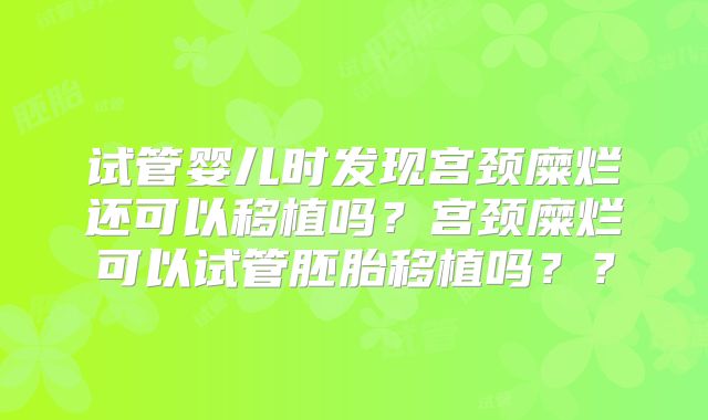 试管婴儿时发现宫颈糜烂还可以移植吗？宫颈糜烂可以试管胚胎移植吗？？