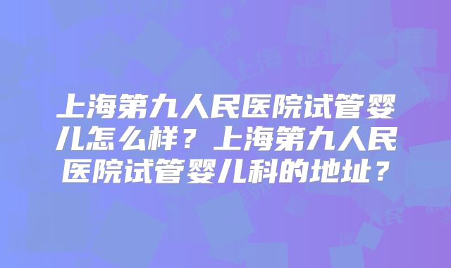 上海第九人民医院试管婴儿怎么样？上海第九人民医院试管婴儿科的地址？