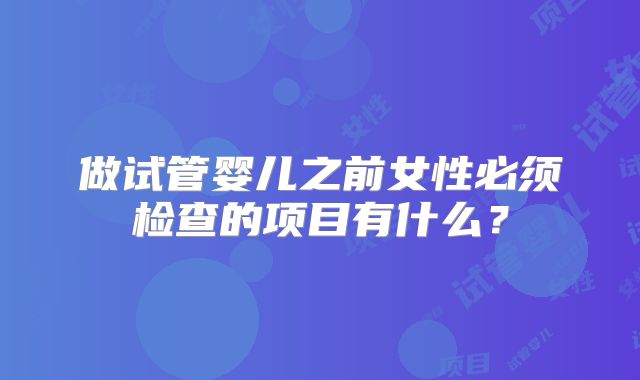 做试管婴儿之前女性必须检查的项目有什么？