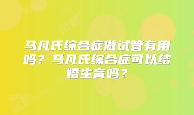 马凡氏综合症做试管有用吗？马凡氏综合症可以结婚生育吗？