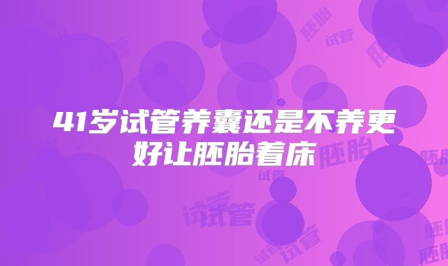 41岁试管养囊还是不养更好让胚胎着床