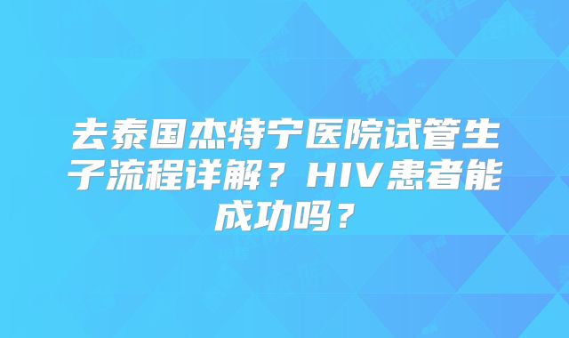 去泰国杰特宁医院试管生子流程详解？HIV患者能成功吗？