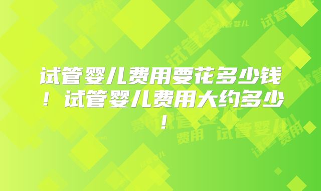 试管婴儿费用要花多少钱！试管婴儿费用大约多少！