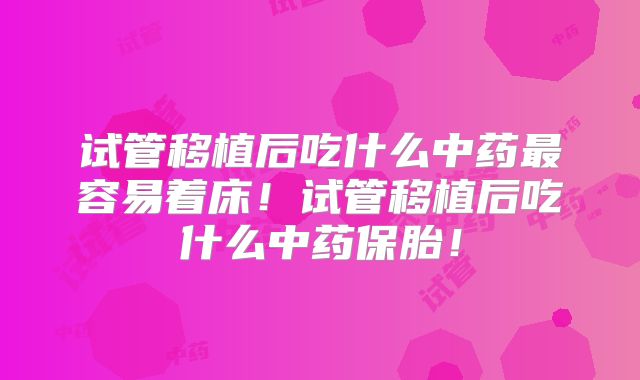 试管移植后吃什么中药最容易着床！试管移植后吃什么中药保胎！