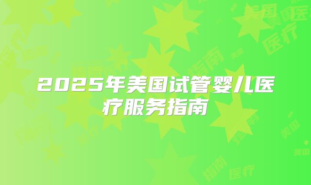 2025年美国试管婴儿医疗服务指南