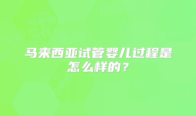 马来西亚试管婴儿过程是怎么样的？