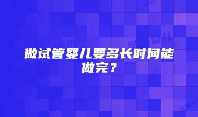 做试管婴儿要多长时间能做完?