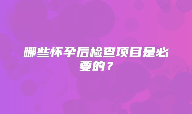 哪些怀孕后检查项目是必要的？