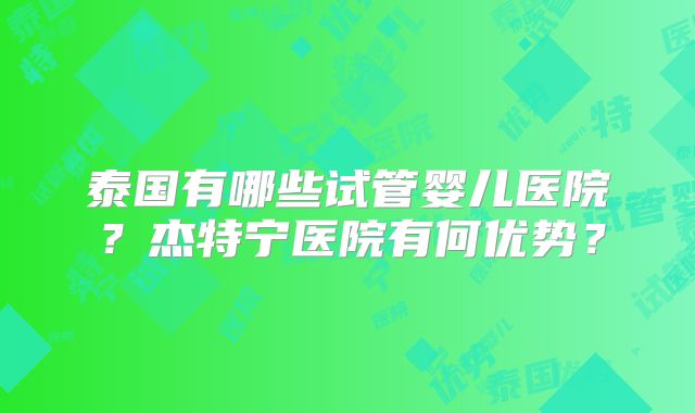 泰国有哪些试管婴儿医院?杰特宁医院有何优势?