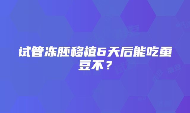 试管冻胚移植6天后能吃蚕豆不?