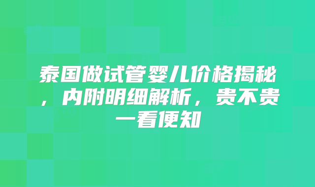 泰国做试管婴儿价格揭秘，内附明细解析，贵不贵一看便知