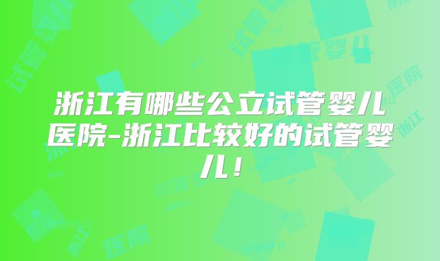 浙江有哪些公立试管婴儿医院-浙江比较好的试管婴儿！