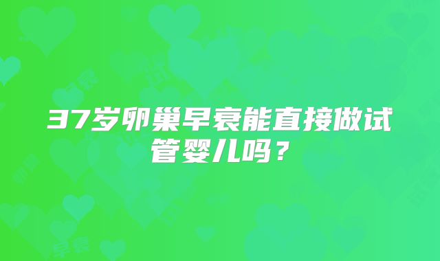 37岁卵巢早衰能直接做试管婴儿吗？