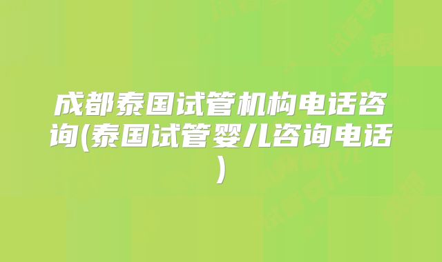 成都泰国试管机构电话咨询(泰国试管婴儿咨询电话)