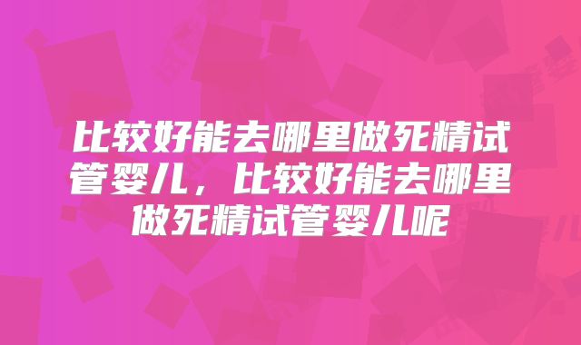 比较好能去哪里做死精试管婴儿，比较好能去哪里做死精试管婴儿呢